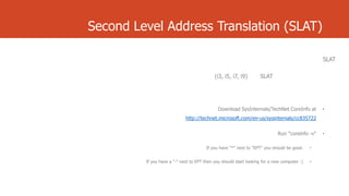 Second Level Address Translation (SLAT)
SLAT
(i3, i5, i7, i9)

SLAT

Download SysInternals/TechNet CoreInfo at

•

http://technet.microsoft.com/en-us/sysinternals/cc835722

Run "coreinfo -v"
If you have "*" next to "EPT" you should be good.

•

If you have a "-" next to EPT then you should start looking for a new computer :)

•

•

 