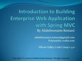 Introduction to Building Enterprise Web Application with Spring MVC By Abdelmonaim Remani abdelmonaim.remani@gmail.com Polymathic-coder.com Silicon Valley Code Camp v 4.0 