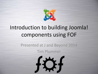 Introduction to building Joomla!
components using FOF
Presented at J and Beyond 2014
Tim Plummer
 