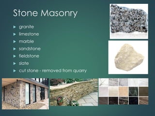 Stone Masonry
 granite
 limestone
 marble
 sandstone
 fieldstone
 slate
 cut stone - removed from quarry
 