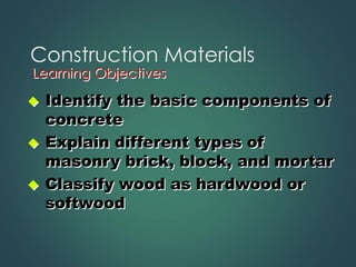 Construction Materials
◆ Identify the basic components of
concrete
◆ Explain different types of
masonry brick, block, and mortar
◆ Classify wood as hardwood or
softwood
Learning Objectives
 
