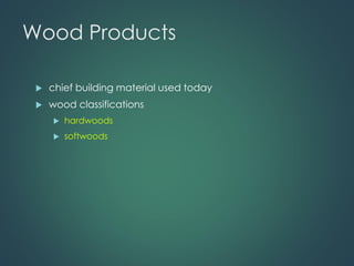 Wood Products
 chief building material used today
 wood classifications
 hardwoods
 softwoods
 