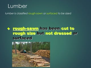 Lumber
lumber is classified rough-sawn or surfaced to be sized
◆ rough-sawn has been cut to
rough size but not dressed or
surfaced
 