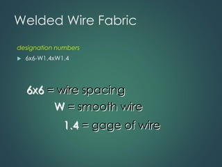 Welded Wire Fabric
designation numbers
 6x6-W1.4xW1.4
6x6 = wire spacing
W = smooth wire
1.4 = gage of wire
 