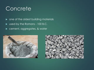 Concrete
 one of the oldest building materials
 used by the Romans - 100 B.C.
 cement, aggregates, & water
 