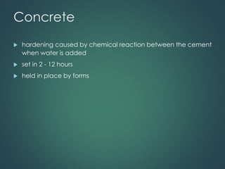 Concrete
 hardening caused by chemical reaction between the cement
when water is added
 set in 2 - 12 hours
 held in place by forms
 