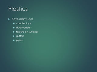 Plastics
 have many uses
 counter tops
 door veneer
 texture on surfaces
 gutters
 pipes
 