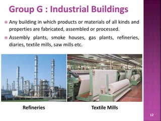  Any building in which products or materials of all kinds and
properties are fabricated, assembled or processed.
 Assembly plants, smoke houses, gas plants, refineries,
diaries, textile mills, saw mills etc.
12
Refineries Textile Mills
 