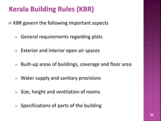 35
 KBR govern the following important aspects
 General requirements regarding plots
 Exterior and interior open air spaces
 Built-up areas of buildings, coverage and floor area
 Water supply and sanitary provisions
 Size, height and ventilation of rooms
 Specifications of parts of the building
 