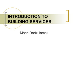 INTRODUCTION TO
BUILDING SERVICES

    Mohd Rodzi Ismail
 