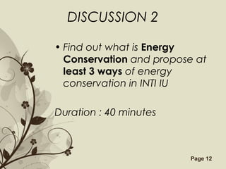 Free Powerpoint Templates Page 12
DISCUSSION 2
• Find out what is Energy
Conservation and propose at
least 3 ways of energy
conservation in INTI IU
Duration : 40 minutes
 