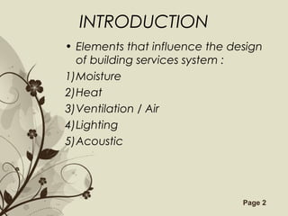 Free Powerpoint Templates Page 2
INTRODUCTION
• Elements that influence the design
of building services system :
1)Moisture
2)Heat
3)Ventilation / Air
4)Lighting
5)Acoustic
 