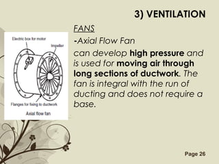 Free Powerpoint Templates Page 26
3) VENTILATION
FANS
-Axial Flow Fan
can develop high pressure and
is used for moving air through
long sections of ductwork. The
fan is integral with the run of
ducting and does not require a
base.
 