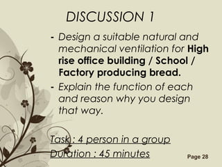 Free Powerpoint Templates Page 28
DISCUSSION 1
- Design a suitable natural and
mechanical ventilation for High
rise office building / School /
Factory producing bread.
- Explain the function of each
and reason why you design
that way.
Task : 4 person in a group
Duration : 45 minutes
 