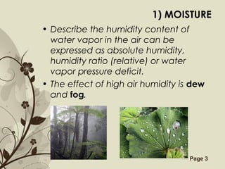 Free Powerpoint Templates Page 3
1) MOISTURE
• Describe the humidity content of
water vapor in the air can be
expressed as absolute humidity,
humidity ratio (relative) or water
vapor pressure deficit.
• The effect of high air humidity is dew
and fog.
 