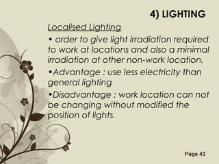 Free Powerpoint Templates Page 43
4) LIGHTING
Localised Lighting
• order to give light irradiation required
to work at locations and also a minimal
irradiation at other non-work location.
•Advantage : use less electricity than
general lighting
•Disadvantage : work location can not
be changing without modified the
position of lights.
 