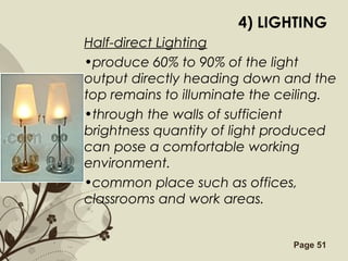 Free Powerpoint Templates Page 51
4) LIGHTING
Half-direct Lighting
•produce 60% to 90% of the light
output directly heading down and the
top remains to illuminate the ceiling.
•through the walls of sufficient
brightness quantity of light produced
can pose a comfortable working
environment.
•common place such as offices,
classrooms and work areas.
 