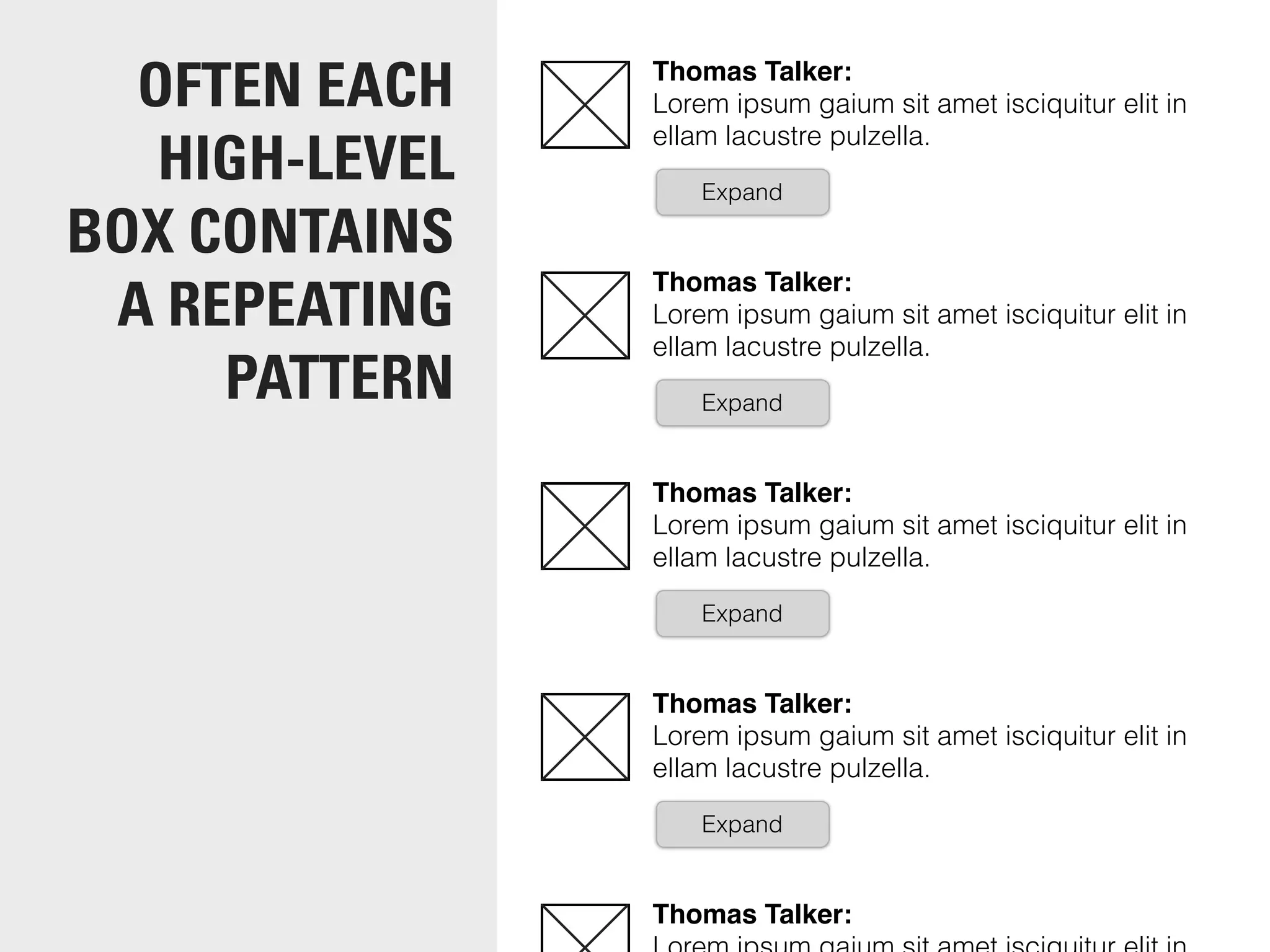 Thomas Talker:
Lorem ipsum gaium sit amet isciquitur elit in
ellam lacustre pulzella.
Expand
Thomas Talker:
Lorem ipsum gaium sit amet isciquitur elit in
ellam lacustre pulzella.
Expand
Thomas Talker:
Lorem ipsum gaium sit amet isciquitur elit in
ellam lacustre pulzella.
Expand
Thomas Talker:
Lorem ipsum gaium sit amet isciquitur elit in
ellam lacustre pulzella.
Expand
Thomas Talker:
OFTEN EACH
HIGH-LEVEL
BOX CONTAINS
A REPEATING
PATTERN
 