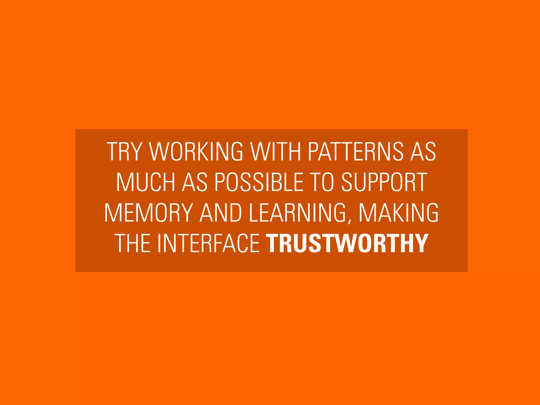 TRY WORKING WITH PATTERNS AS
MUCH AS POSSIBLE TO SUPPORT
MEMORY AND LEARNING, MAKING
THE INTERFACE TRUSTWORTHY
 
