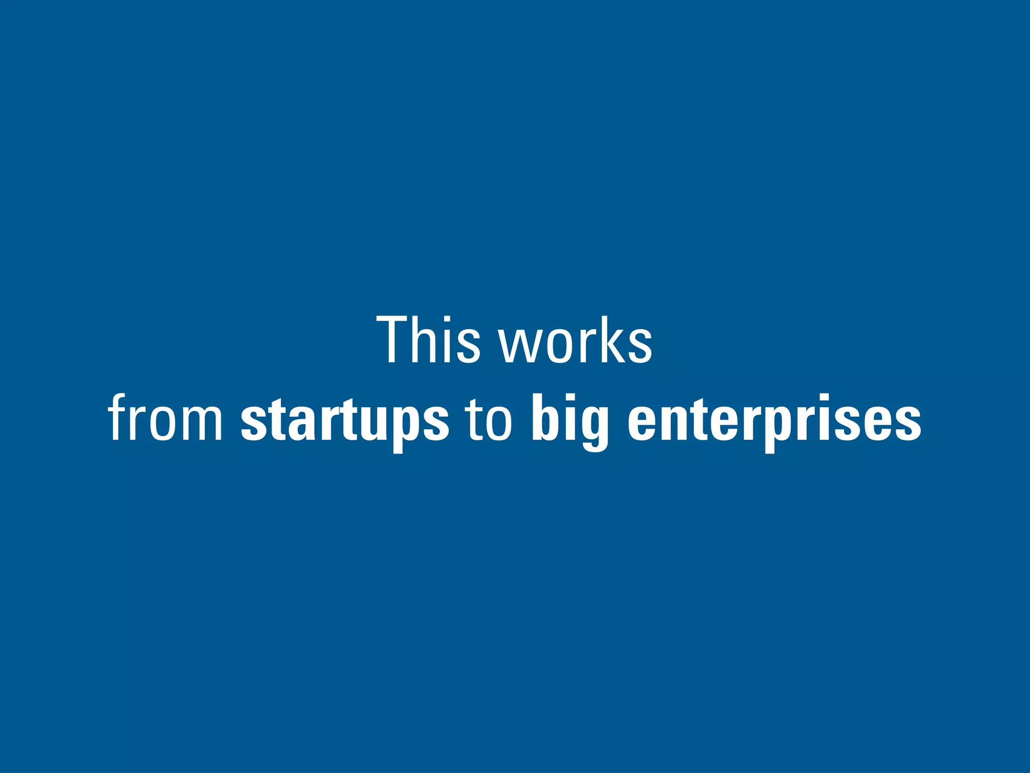 This works
from startups to big enterprises
 