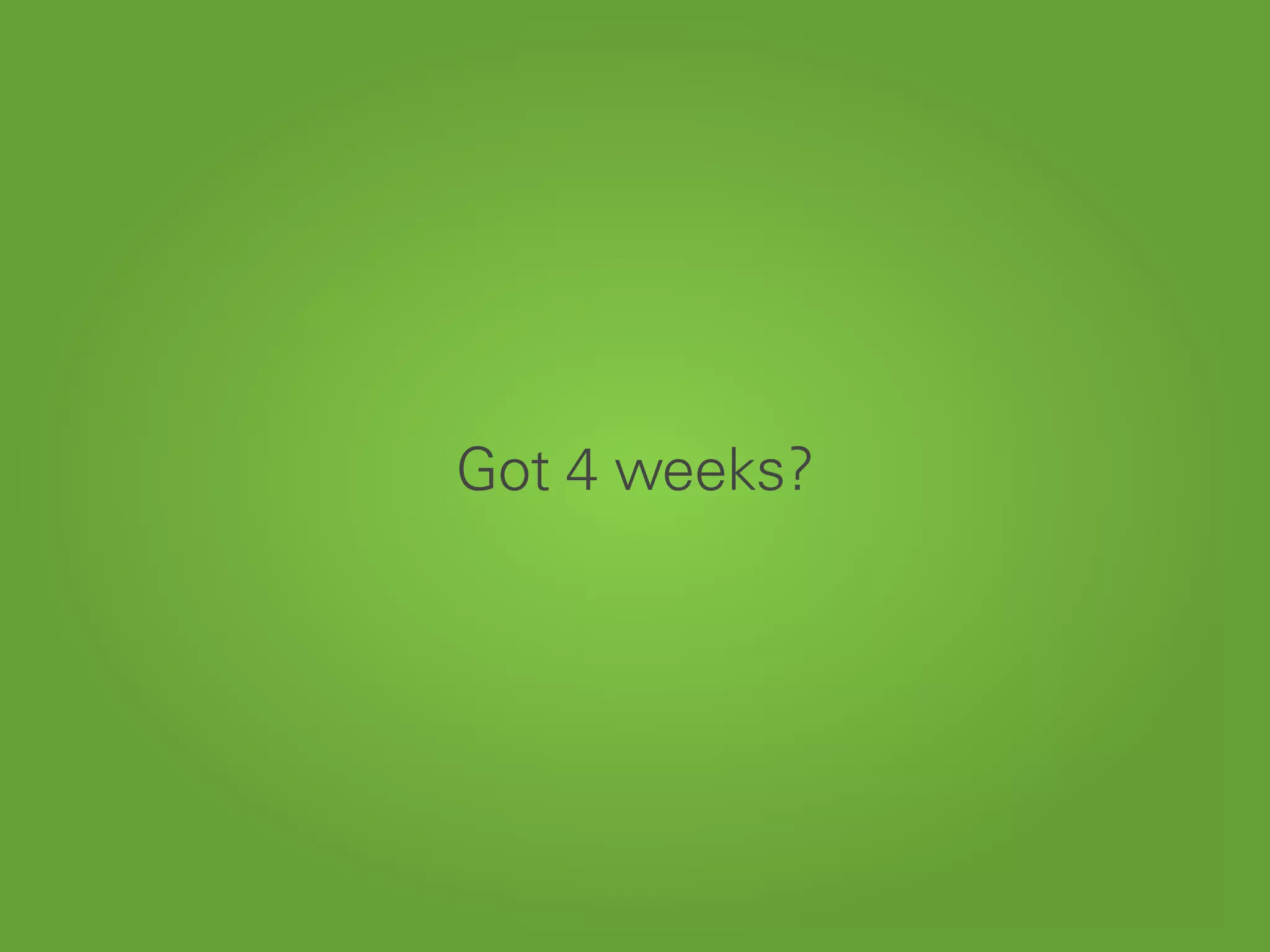 Got 4 weeks?
 