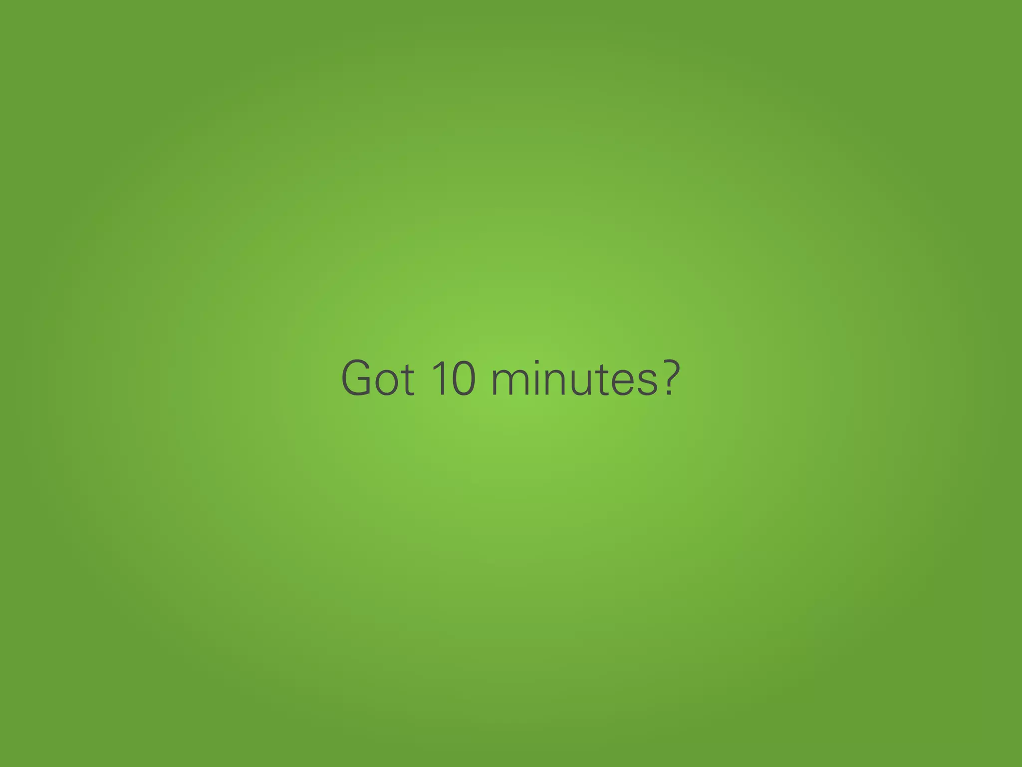 Got 10 minutes?
 