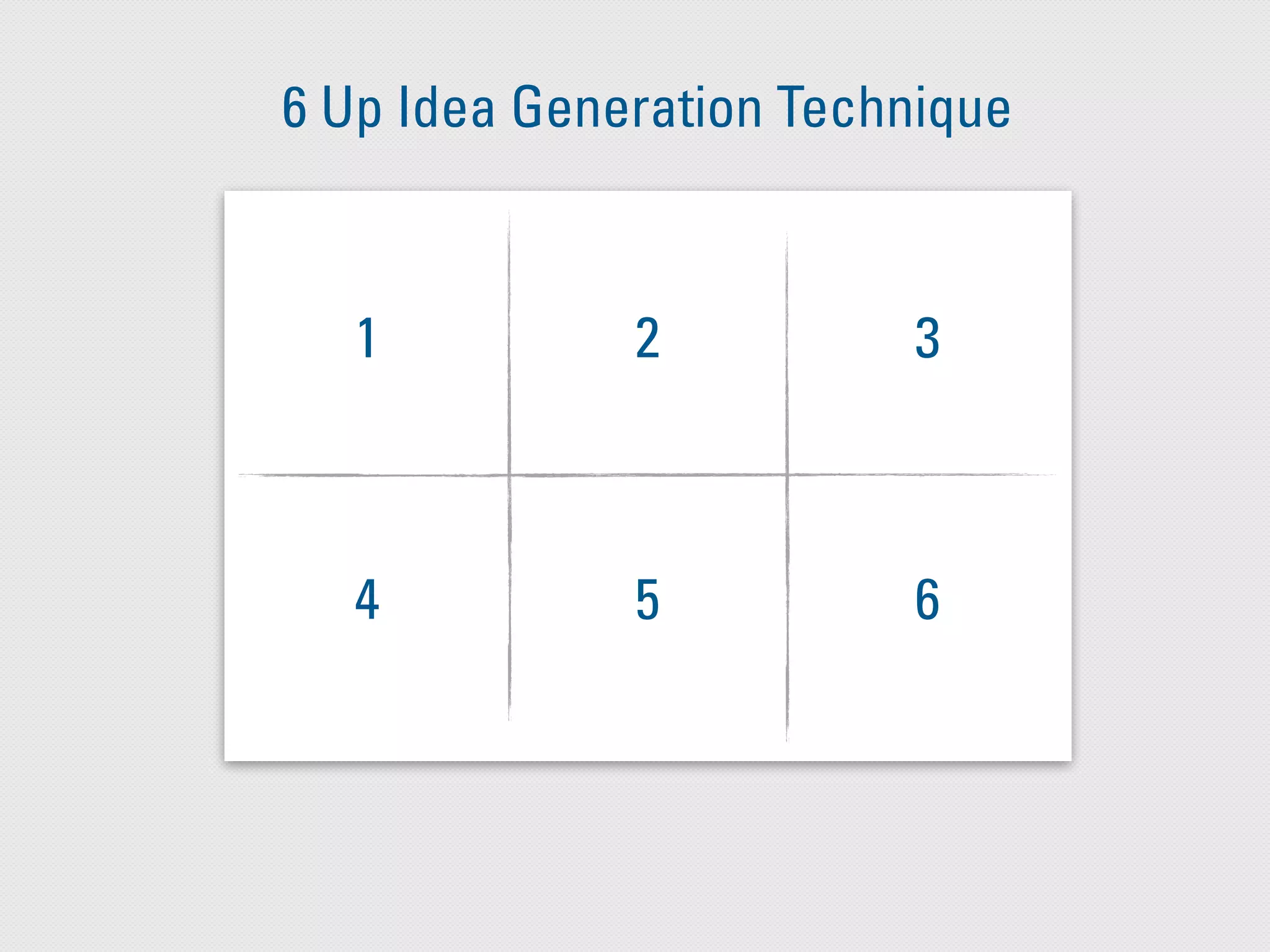 6 Up Idea Generation Technique
1 2 3
4 5 6
 