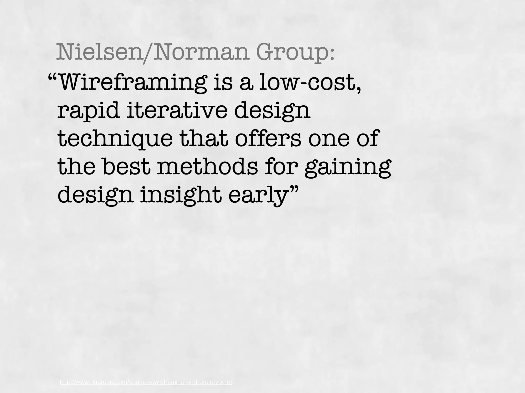 “Wireframing is a low-cost,
rapid iterative design
technique that offers one of
the best methods for gaining
design insight early”
Nielsen/Norman Group:
http://www.nngroup.com/courses/wireframing-and-prototyping/
 