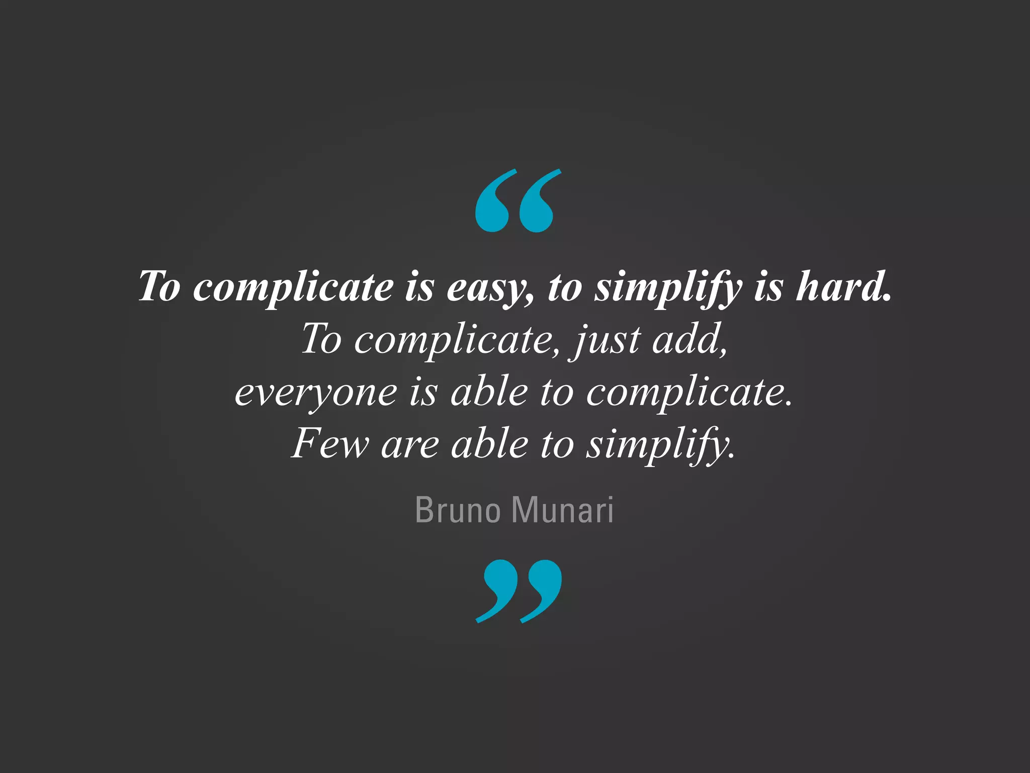 “
”
Bruno Munari
To complicate is easy, to simplify is hard.
To complicate, just add,
everyone is able to complicate.
Few are able to simplify.
 