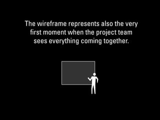 The wireframe represents also the very
ﬁrst moment when the project team
sees everything coming together.
 