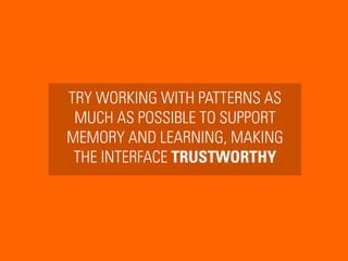 TRY WORKING WITH PATTERNS AS
MUCH AS POSSIBLE TO SUPPORT
MEMORY AND LEARNING, MAKING
THE INTERFACE TRUSTWORTHY
 