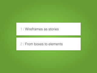 1 / Wireframes as stories
2 / From boxes to elements
 