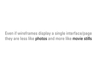 Even if wireframes display a single interface/page
they are less like photos and more like movie stills
 