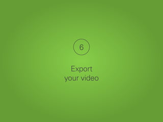 6
Export
your video
 