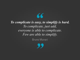 “
”
Bruno Munari
To complicate is easy, to simplify is hard.
To complicate, just add,
everyone is able to complicate.
Few are able to simplify.
 