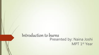 Introduction to burns
Presented by: Naina Joshi
MPT 1st Year
 