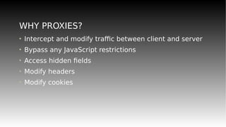 WHY PROXIES?
• Intercept and modify traffic between client and server
• Bypass any JavaScript restrictions
• Access hidden fields
• Modify headers
• Modify cookies
 