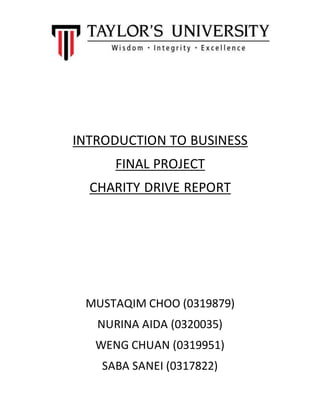 INTRODUCTION TO BUSINESS
FINAL PROJECT
CHARITY DRIVE REPORT
MUSTAQIM CHOO (0319879)
NURINA AIDA (0320035)
WENG CHUAN (0319951)
SABA SANEI (0317822)
 