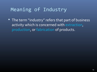 Meaning of Industry
 The term “industry” refers that part of business
activity which is concerned with extraction,
production, or fabrication of products.
14
 