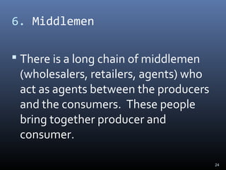 6. Middlemen
 There is a long chain of middlemen
(wholesalers, retailers, agents) who
act as agents between the producers
and the consumers. These people
bring together producer and
consumer.
24
 
