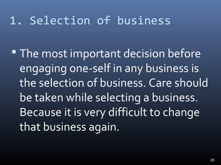 1. Selection of business
 The most important decision before
engaging one-self in any business is
the selection of business. Care should
be taken while selecting a business.
Because it is very difficult to change
that business again.
26
 