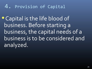 4. Provision of Capital
Capital is the life blood of
business. Before starting a
business, the capital needs of a
business is to be considered and
analyzed.
29
 