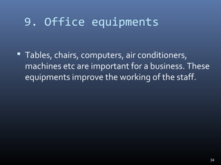 9. Office equipments
 Tables, chairs, computers, air conditioners,
machines etc are important for a business. These
equipments improve the working of the staff.
34
 