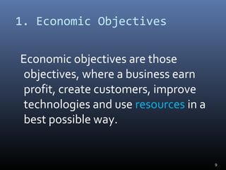 1. Economic Objectives
Economic objectives are those
objectives, where a business earn
profit, create customers, improve
technologies and use resources in a
best possible way.
9
 