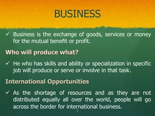 BUSINESS
 Business is the exchange of goods, services or money
for the mutual benefit or profit.
Who will produce what?
...