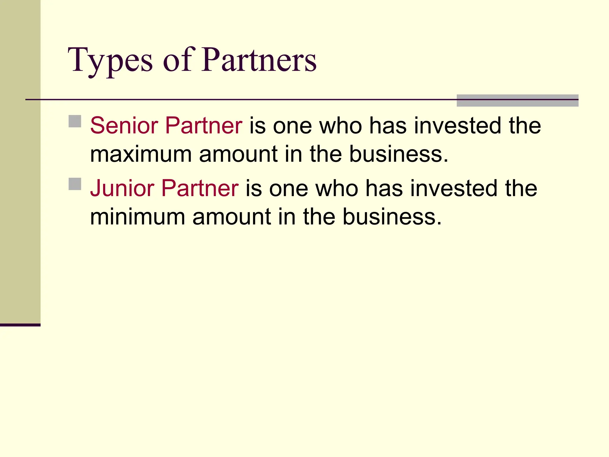 Types of Partners
 Senior Partner is one who has invested the
maximum amount in the business.
 Junior Partner is one who has invested the
minimum amount in the business.
 