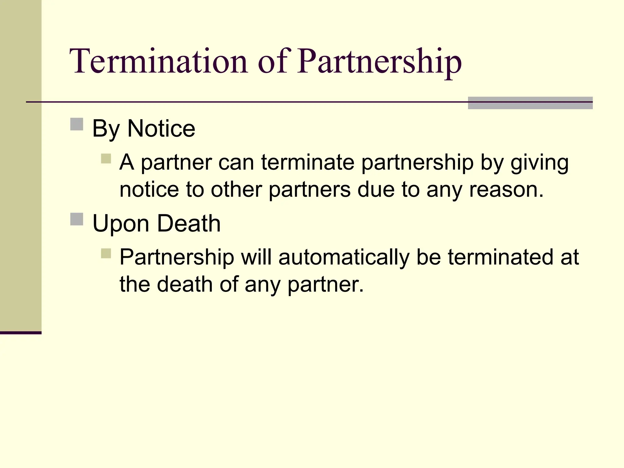 Termination of Partnership
 By Notice
 A partner can terminate partnership by giving
notice to other partners due to any reason.
 Upon Death
 Partnership will automatically be terminated at
the death of any partner.
 