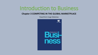 PowerPoint Image Slideshow
Introduction to Business
Chapter 3 COMPETING IN THE GLOBAL MARKETPLACE
 