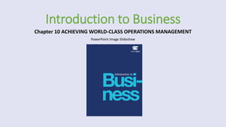 PowerPoint Image Slideshow
Introduction to Business
Chapter 10 ACHIEVING WORLD-CLASS OPERATIONS MANAGEMENT
 