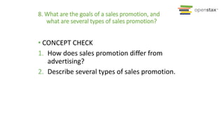 8. What are the goals of a sales promotion, and
what are several types of sales promotion?
• CONCEPT CHECK
1. How does sales promotion differ from
advertising?
2. Describe several types of sales promotion.
 
